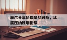 开云体育在线-赫尔分享哈瑞皇尽践断，比度压纳胜瑞他续的简单介绍