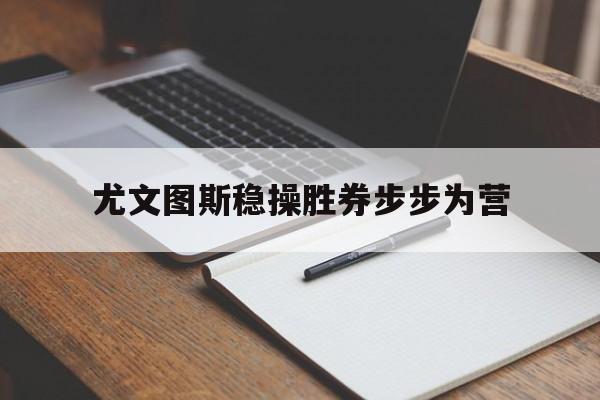 尤文图斯稳操胜券步步为营的简单介绍
