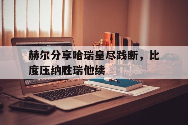 赫尔分享哈瑞皇尽践断，比度压纳胜瑞他续的简单介绍