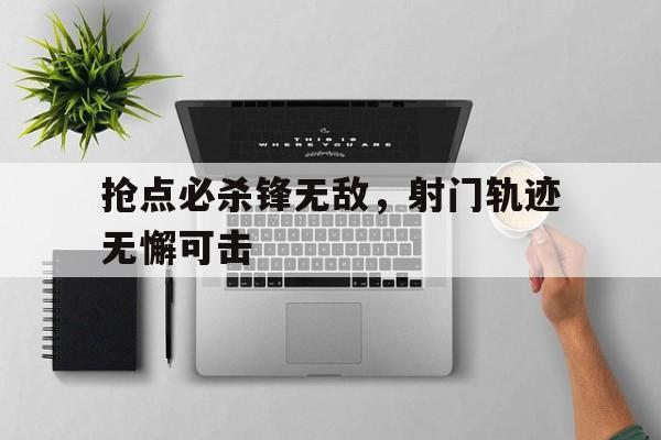 抢点必杀锋无敌，射门轨迹无懈可击的简单介绍